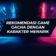 Rekomendasi Game Gacha dengan Karakter Menarik Rekomendasi Game Gacha dengan Karakter Menarik