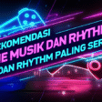 Rekomendasi Game Musik dan Rhythm Paling Seru Rekomendasi Game Musik dan Rhythm Paling Seru